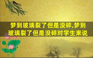 梦到玻璃裂了但是没碎,梦到玻璃裂了但是没碎对学生来说