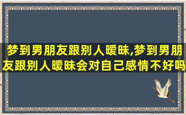 梦到男朋友跟别人暧昧,梦到男朋友跟别人暧昧会对自己感情不好吗