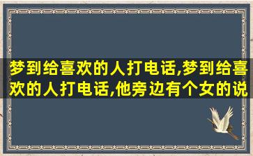 梦到给喜欢的人打电话,梦到给喜欢的人打电话,他旁边有个女的说话