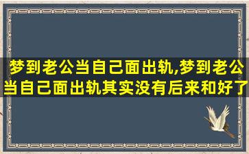 梦到老公当自己面出轨,梦到老公当自己面出轨其实没有后来和好了