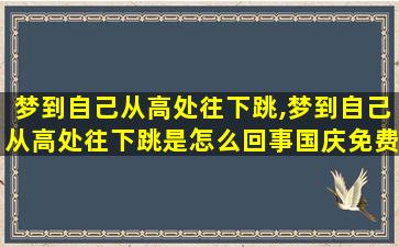 梦到自己从高处往下跳,梦到自己从高处往下跳是怎么回事国庆免费几天