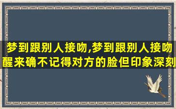 梦到跟别人接吻,梦到跟别人接吻醒来确不记得对方的脸但印象深刻