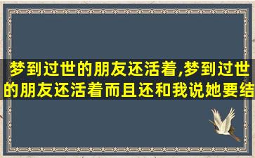 梦到过世的朋友还活着,梦到过世的朋友还活着而且还和我说她要结婚了