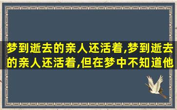 梦到逝去的亲人还活着,梦到逝去的亲人还活着,但在梦中不知道他已逝世