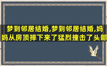 梦到邻居结婚,梦到邻居结婚,妈妈从房顶摔下来了猛烈撞击了头部