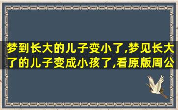 梦到长大的儿子变小了,梦见长大了的儿子变成小孩了,看原版周公解梦