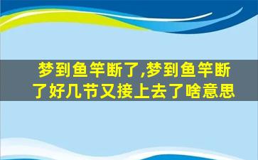 梦到鱼竿断了,梦到鱼竿断了好几节又接上去了啥意思