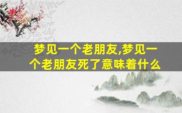 梦见一个老朋友,梦见一个老朋友死了意味着什么