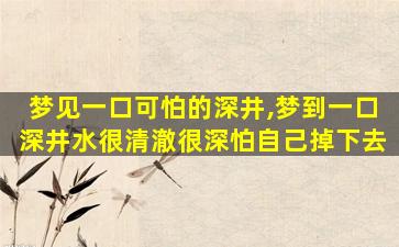 梦见一口可怕的深井,梦到一口深井水很清澈很深怕自己掉下去