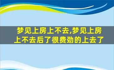 梦见上房上不去,梦见上房上不去后了很费劲的上去了