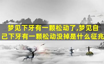 梦见下牙有一颗松动了,梦见自己下牙有一颗松动没掉是什么征兆