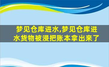 梦见仓库进水,梦见仓库进水货物被浸把账本拿出来了