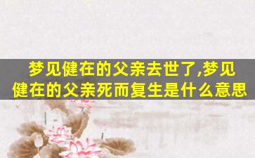 梦见健在的父亲去世了,梦见健在的父亲死而复生是什么意思