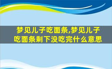 梦见儿子吃面条,梦见儿子吃面条剩下没吃完什么意思