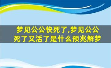 梦见公公快死了,梦见公公死了又活了是什么预兆解梦