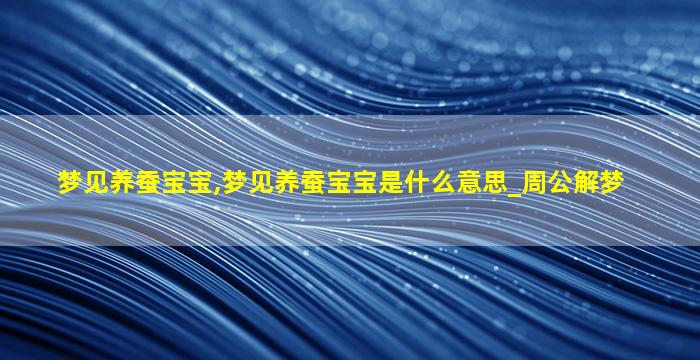 梦见养蚕宝宝,梦见养蚕宝宝是什么意思_周公解梦