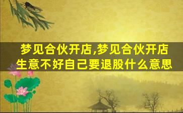 梦见合伙开店,梦见合伙开店生意不好自己要退股什么意思