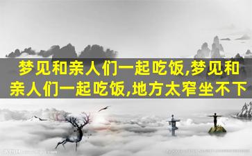 梦见和亲人们一起吃饭,梦见和亲人们一起吃饭,地方太窄坐不下