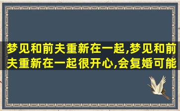 梦见和前夫重新在一起,梦见和前夫重新在一起很开心,会复婚可能吗