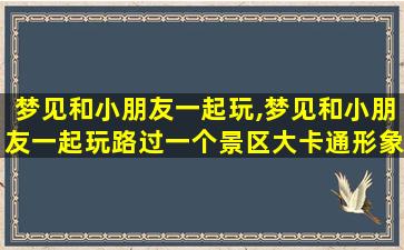 梦见和小朋友一起玩,梦见和小朋友一起玩路过一个景区大卡通形象