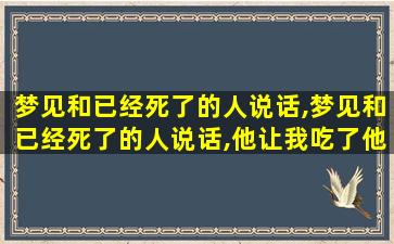 梦见和已经死了的人说话,梦见和已经死了的人说话,他让我吃了他的梨是什么意思