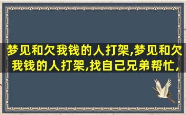 梦见和欠我钱的人打架,梦见和欠我钱的人打架,找自己兄弟帮忙,兄弟不肯帮