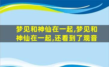 梦见和神仙在一起,梦见和神仙在一起,还看到了观音