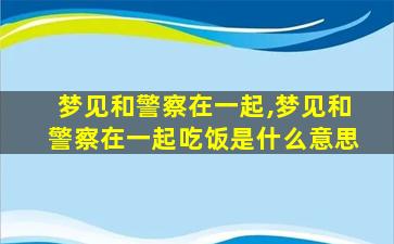 梦见和警察在一起,梦见和警察在一起吃饭是什么意思