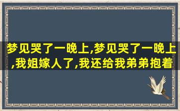 梦见哭了一晚上,梦见哭了一晚上,我姐嫁人了,我还给我弟弟抱着他的孩子