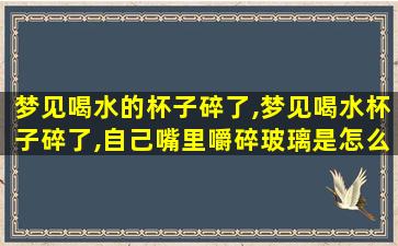 梦见喝水的杯子碎了,梦见喝水杯子碎了,自己嘴里嚼碎玻璃是怎么回事