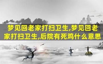 梦见回老家打扫卫生,梦见回老家打扫卫生,后院有死鸡什么意思