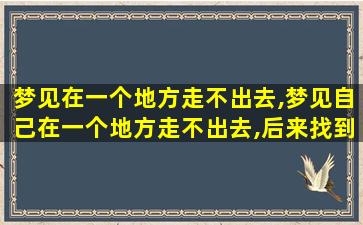 梦见在一个地方走不出去,梦见自己在一个地方走不出去,后来找到办法走回现实