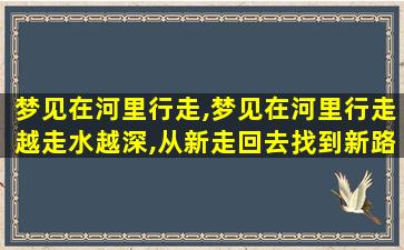 梦见在河里行走,梦见在河里行走越走水越深,从新走回去找到新路