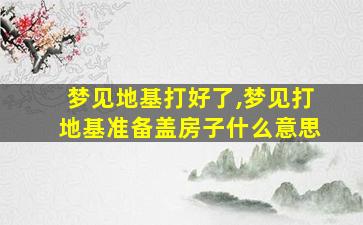 梦见地基打好了,梦见打地基准备盖房子什么意思