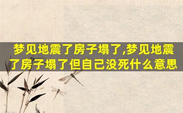 梦见地震了房子塌了,梦见地震了房子塌了但自己没死什么意思