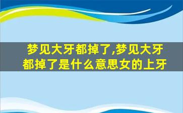 梦见大牙都掉了,梦见大牙都掉了是什么意思女的上牙