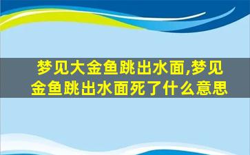 梦见大金鱼跳出水面,梦见金鱼跳出水面死了什么意思