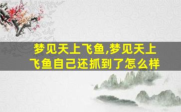 梦见天上飞鱼,梦见天上飞鱼自己还抓到了怎么样