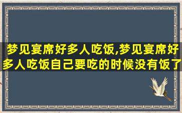 梦见宴席好多人吃饭,梦见宴席好多人吃饭自己要吃的时候没有饭了