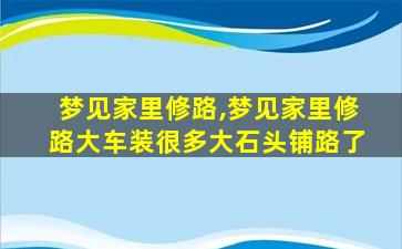 梦见家里修路,梦见家里修路大车装很多大石头铺路了