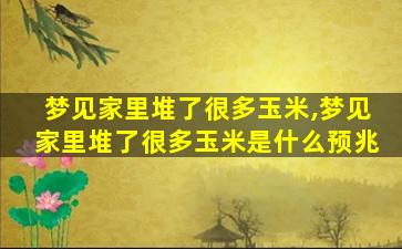 梦见家里堆了很多玉米,梦见家里堆了很多玉米是什么预兆