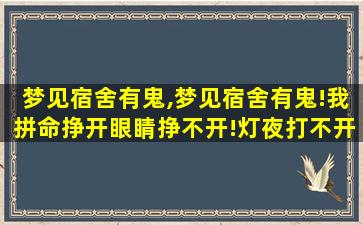 梦见宿舍有鬼,梦见宿舍有鬼!我拼命挣开眼睛挣不开!灯夜打不开