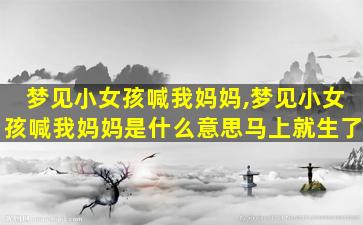 梦见小女孩喊我妈妈,梦见小女孩喊我妈妈是什么意思马上就生了