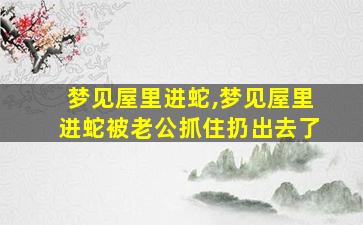 梦见屋里进蛇,梦见屋里进蛇被老公抓住扔出去了