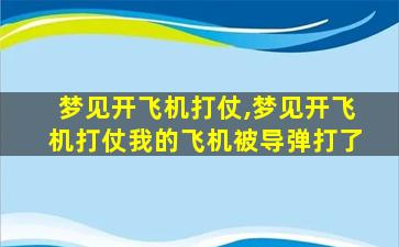 梦见开飞机打仗,梦见开飞机打仗我的飞机被导弹打了