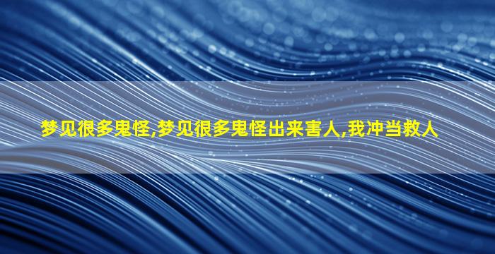 梦见很多鬼怪,梦见很多鬼怪出来害人,我冲当救人