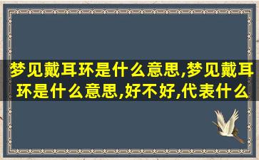 梦见戴耳环是什么意思,梦见戴耳环是什么意思,好不好,代表什么