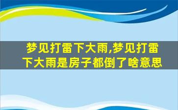 梦见打雷下大雨,梦见打雷下大雨是房子都倒了啥意思