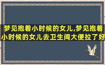 梦见抱着小时候的女儿,梦见抱着小时候的女儿去卫生间大便拉了好多粑粑