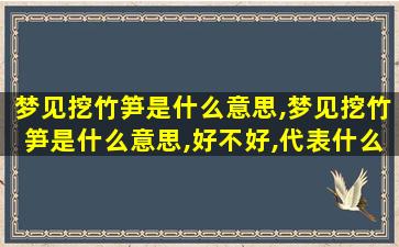 梦见挖竹笋是什么意思,梦见挖竹笋是什么意思,好不好,代表什么